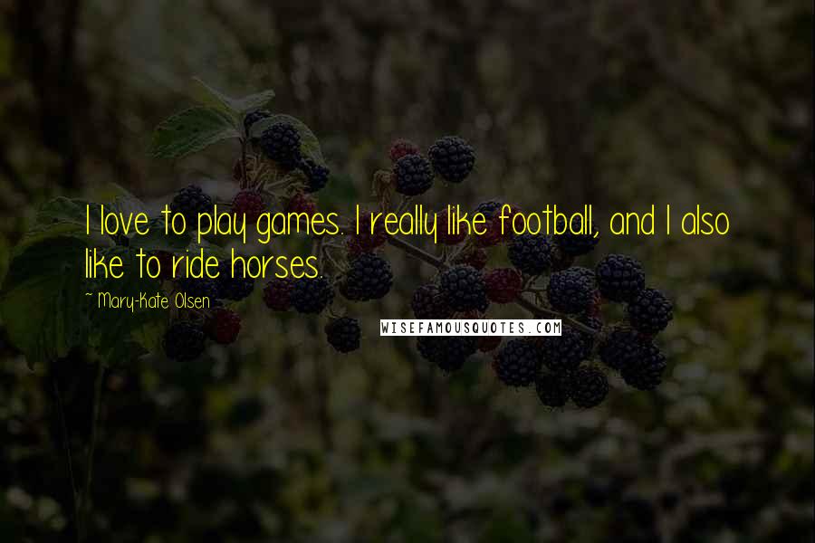 Mary-Kate Olsen Quotes: I love to play games. I really like football, and I also like to ride horses.