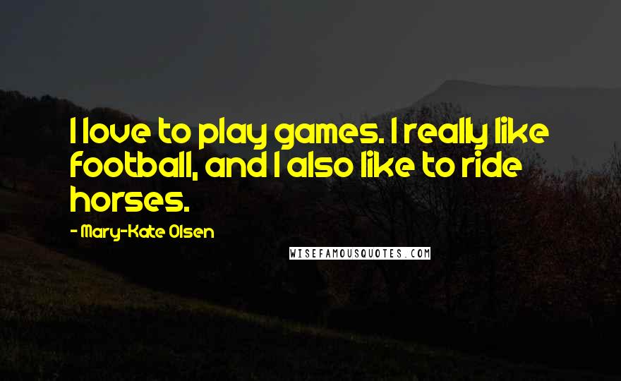 Mary-Kate Olsen Quotes: I love to play games. I really like football, and I also like to ride horses.