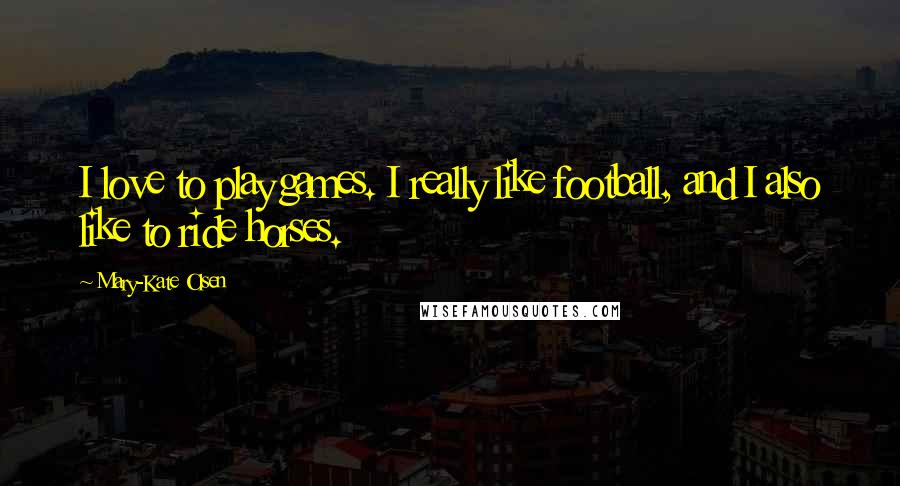 Mary-Kate Olsen Quotes: I love to play games. I really like football, and I also like to ride horses.