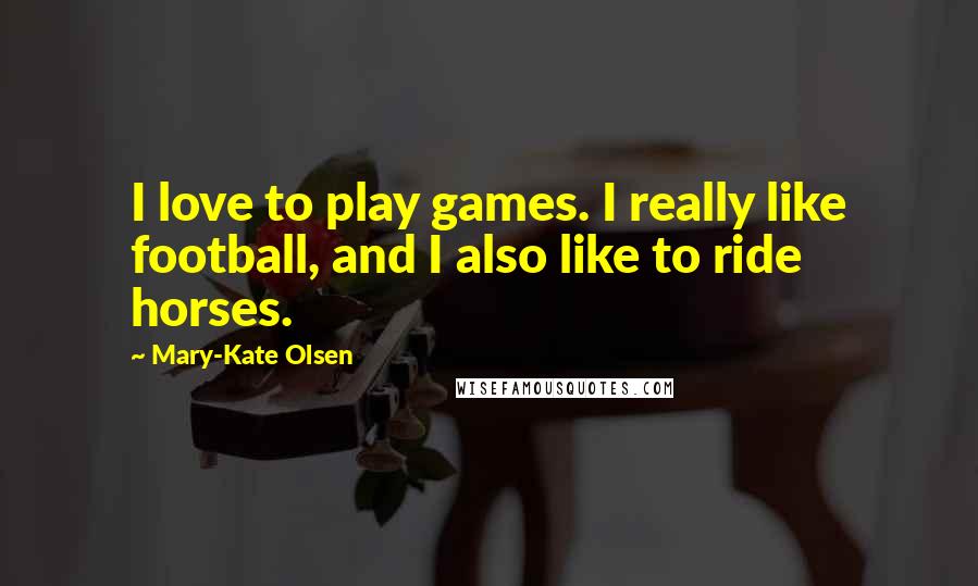 Mary-Kate Olsen Quotes: I love to play games. I really like football, and I also like to ride horses.