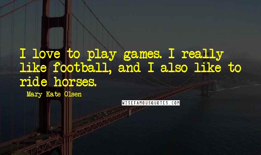 Mary-Kate Olsen Quotes: I love to play games. I really like football, and I also like to ride horses.