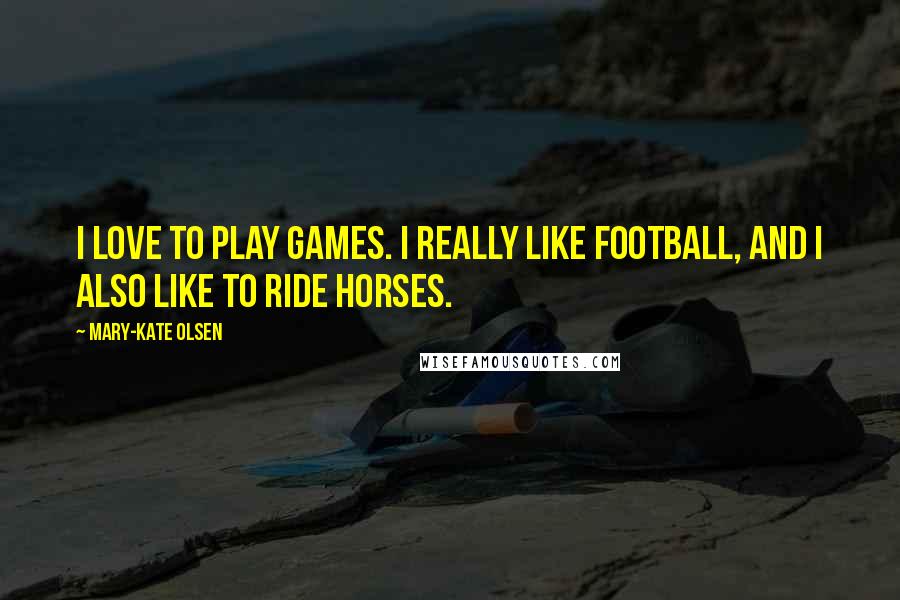 Mary-Kate Olsen Quotes: I love to play games. I really like football, and I also like to ride horses.