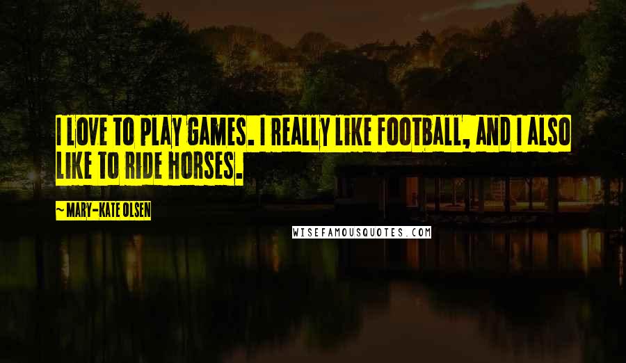 Mary-Kate Olsen Quotes: I love to play games. I really like football, and I also like to ride horses.