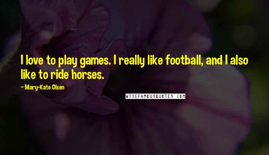 Mary-Kate Olsen Quotes: I love to play games. I really like football, and I also like to ride horses.