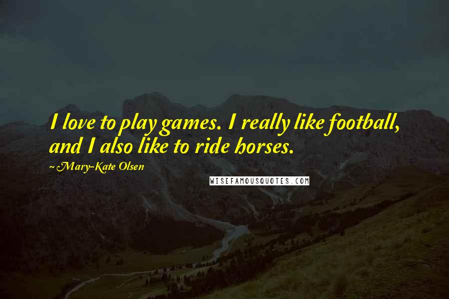 Mary-Kate Olsen Quotes: I love to play games. I really like football, and I also like to ride horses.