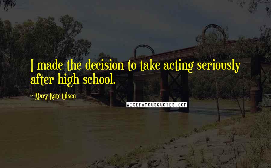 Mary-Kate Olsen Quotes: I made the decision to take acting seriously after high school.