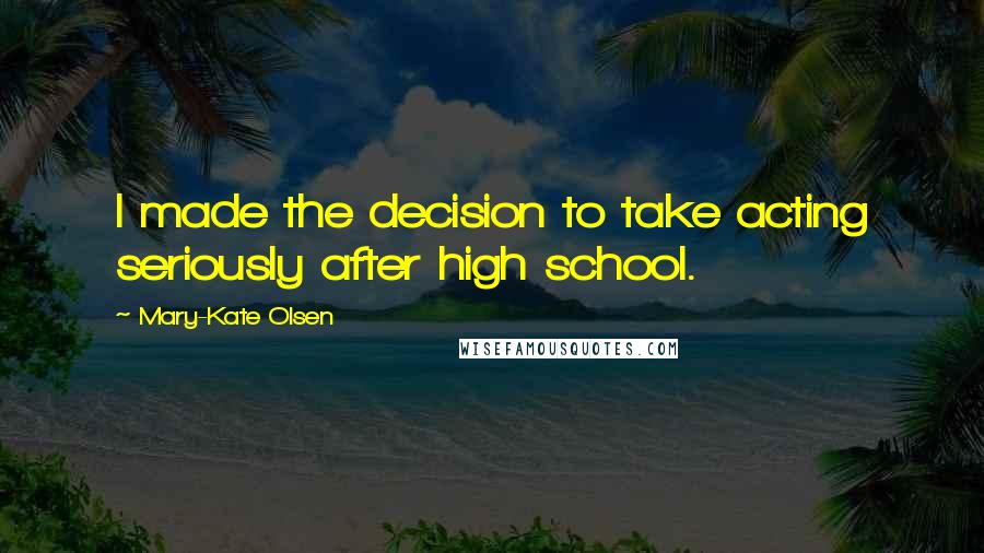 Mary-Kate Olsen Quotes: I made the decision to take acting seriously after high school.