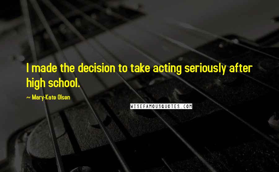 Mary-Kate Olsen Quotes: I made the decision to take acting seriously after high school.