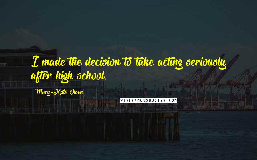 Mary-Kate Olsen Quotes: I made the decision to take acting seriously after high school.