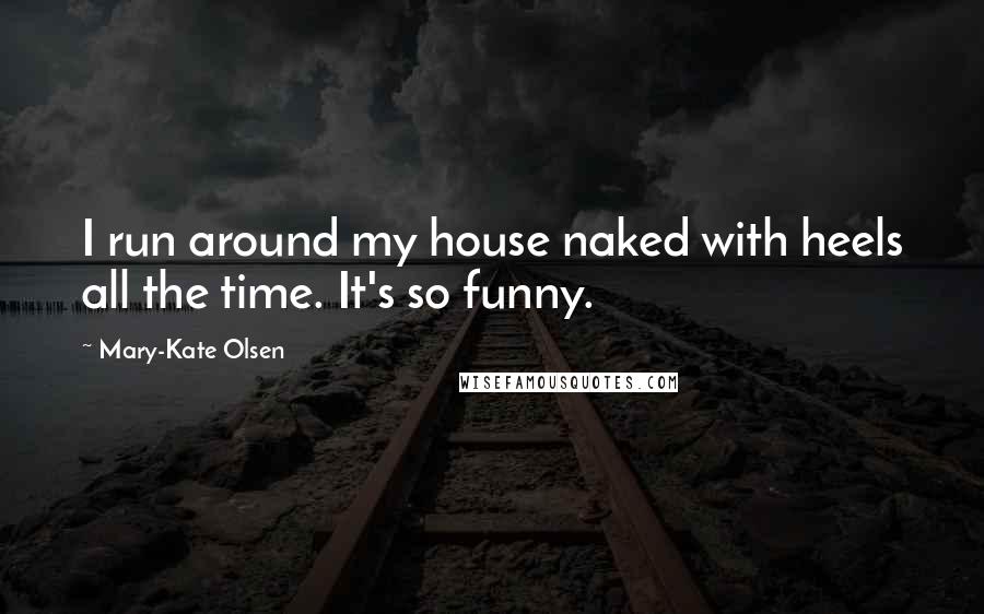 Mary-Kate Olsen Quotes: I run around my house naked with heels all the time. It's so funny.