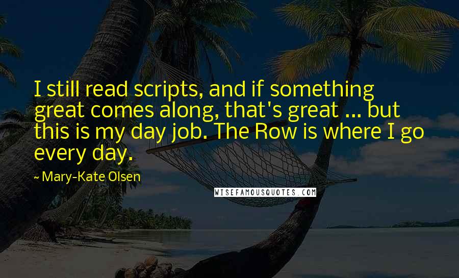 Mary-Kate Olsen Quotes: I still read scripts, and if something great comes along, that's great ... but this is my day job. The Row is where I go every day.