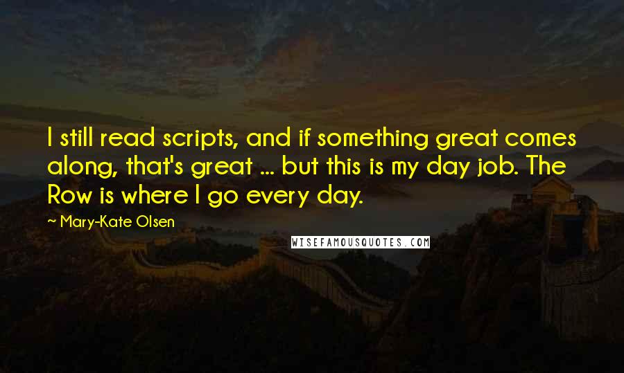 Mary-Kate Olsen Quotes: I still read scripts, and if something great comes along, that's great ... but this is my day job. The Row is where I go every day.