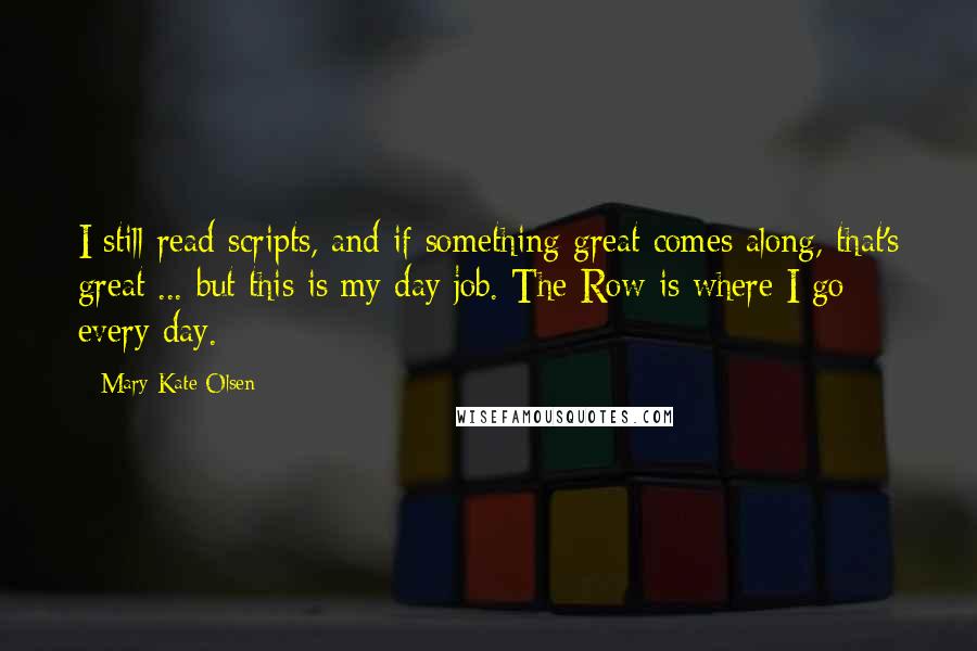 Mary-Kate Olsen Quotes: I still read scripts, and if something great comes along, that's great ... but this is my day job. The Row is where I go every day.