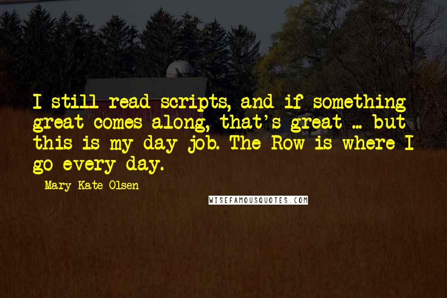 Mary-Kate Olsen Quotes: I still read scripts, and if something great comes along, that's great ... but this is my day job. The Row is where I go every day.