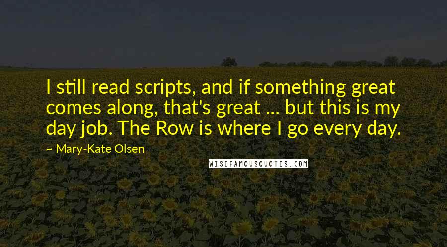 Mary-Kate Olsen Quotes: I still read scripts, and if something great comes along, that's great ... but this is my day job. The Row is where I go every day.