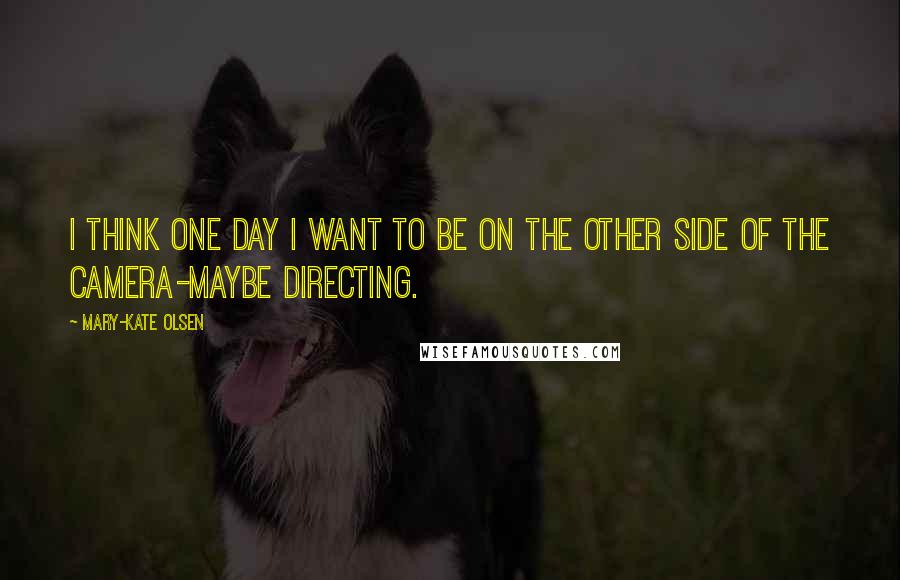 Mary-Kate Olsen Quotes: I think one day I want to be on the other side of the camera-maybe directing.