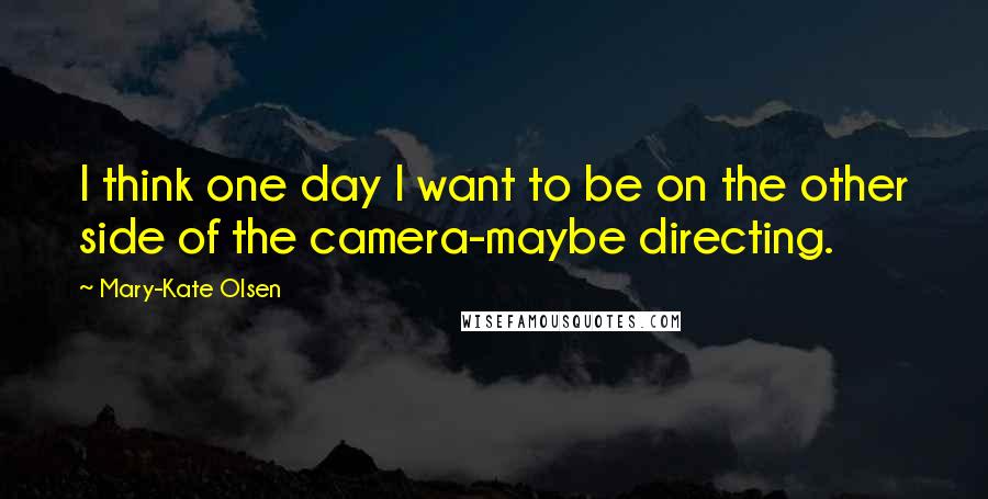 Mary-Kate Olsen Quotes: I think one day I want to be on the other side of the camera-maybe directing.