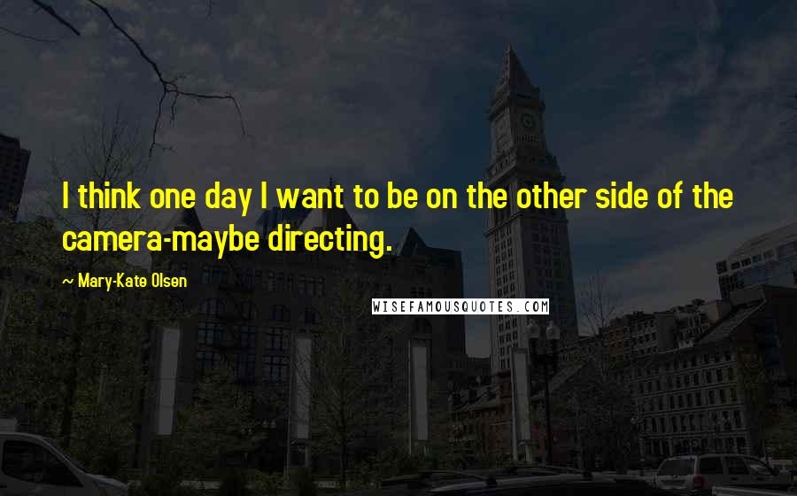 Mary-Kate Olsen Quotes: I think one day I want to be on the other side of the camera-maybe directing.