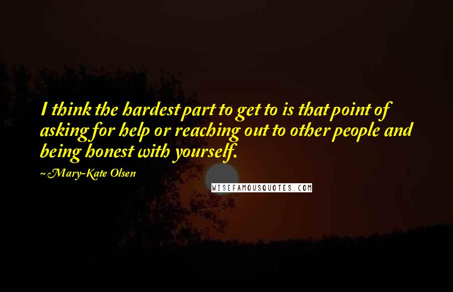 Mary-Kate Olsen Quotes: I think the hardest part to get to is that point of asking for help or reaching out to other people and being honest with yourself.