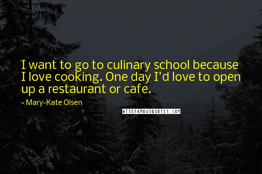 Mary-Kate Olsen Quotes: I want to go to culinary school because I love cooking. One day I'd love to open up a restaurant or cafe.