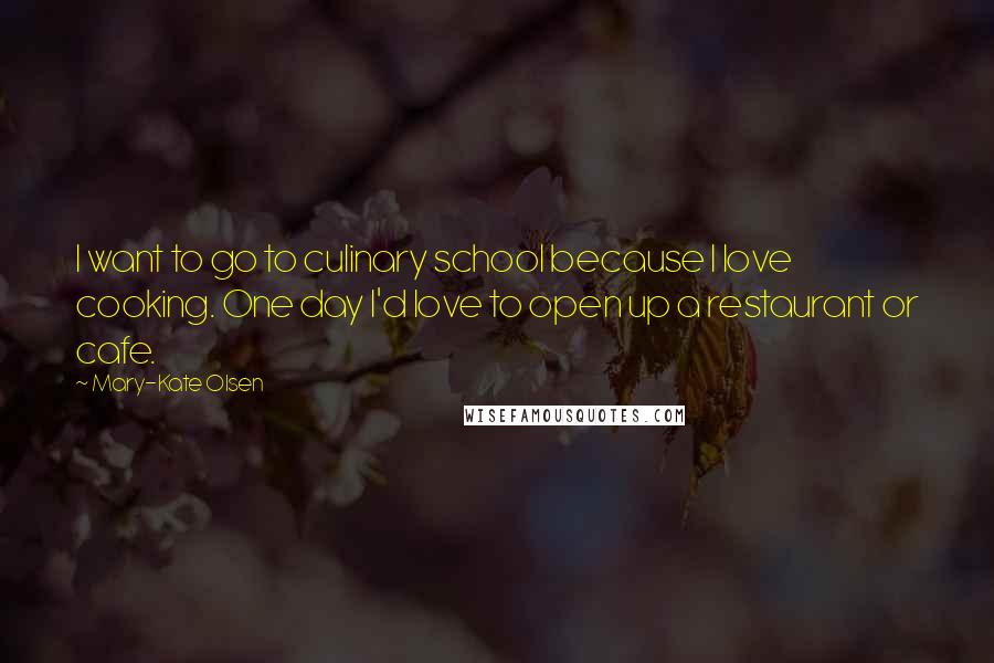 Mary-Kate Olsen Quotes: I want to go to culinary school because I love cooking. One day I'd love to open up a restaurant or cafe.