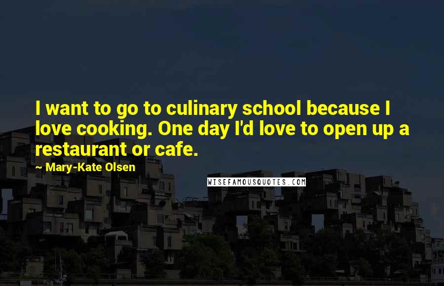 Mary-Kate Olsen Quotes: I want to go to culinary school because I love cooking. One day I'd love to open up a restaurant or cafe.