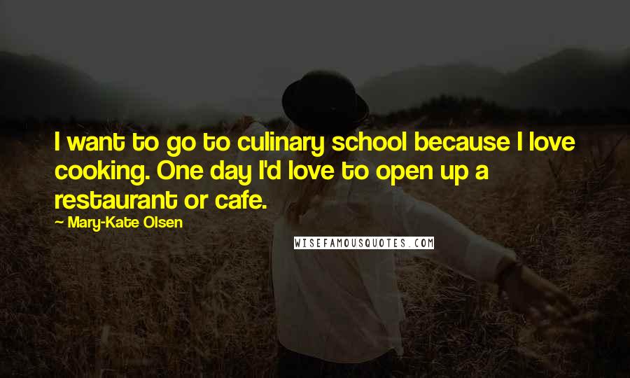 Mary-Kate Olsen Quotes: I want to go to culinary school because I love cooking. One day I'd love to open up a restaurant or cafe.