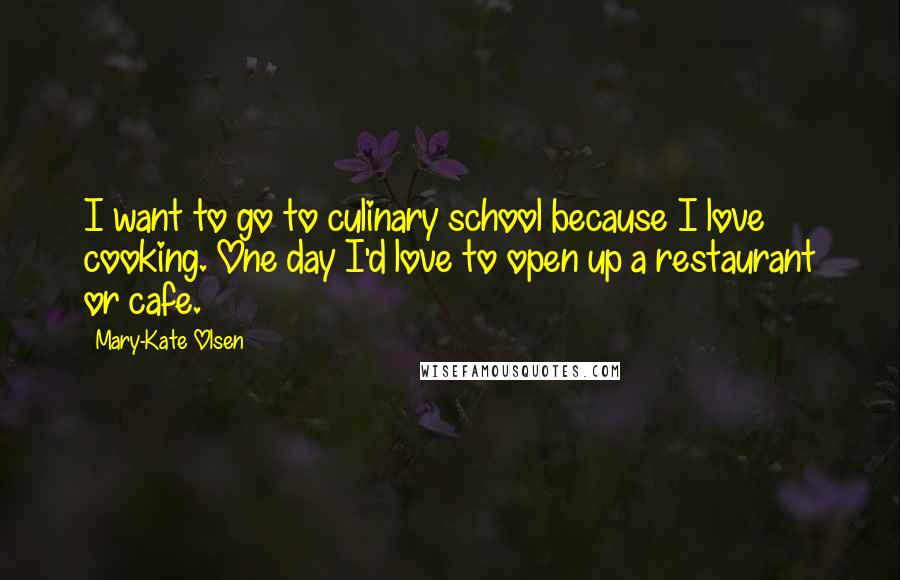 Mary-Kate Olsen Quotes: I want to go to culinary school because I love cooking. One day I'd love to open up a restaurant or cafe.