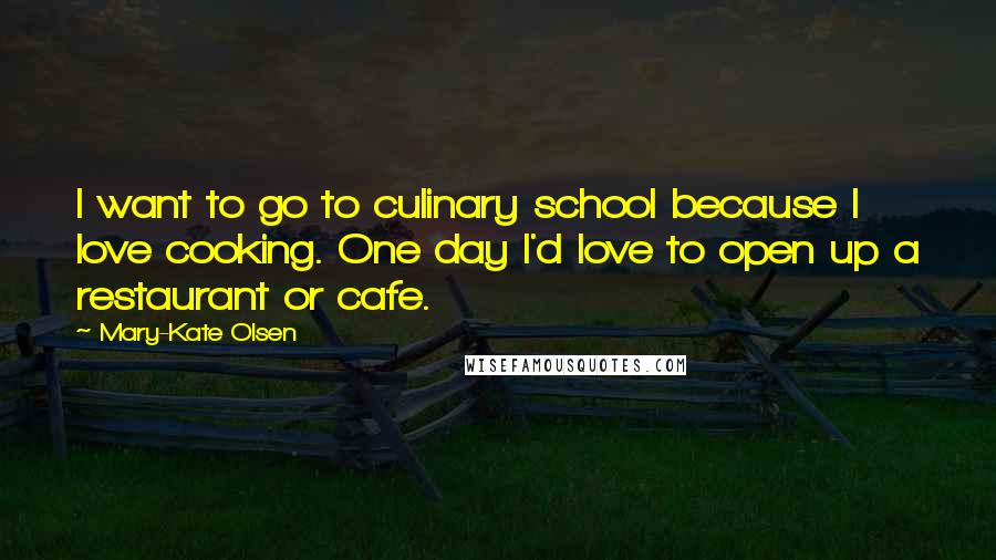 Mary-Kate Olsen Quotes: I want to go to culinary school because I love cooking. One day I'd love to open up a restaurant or cafe.