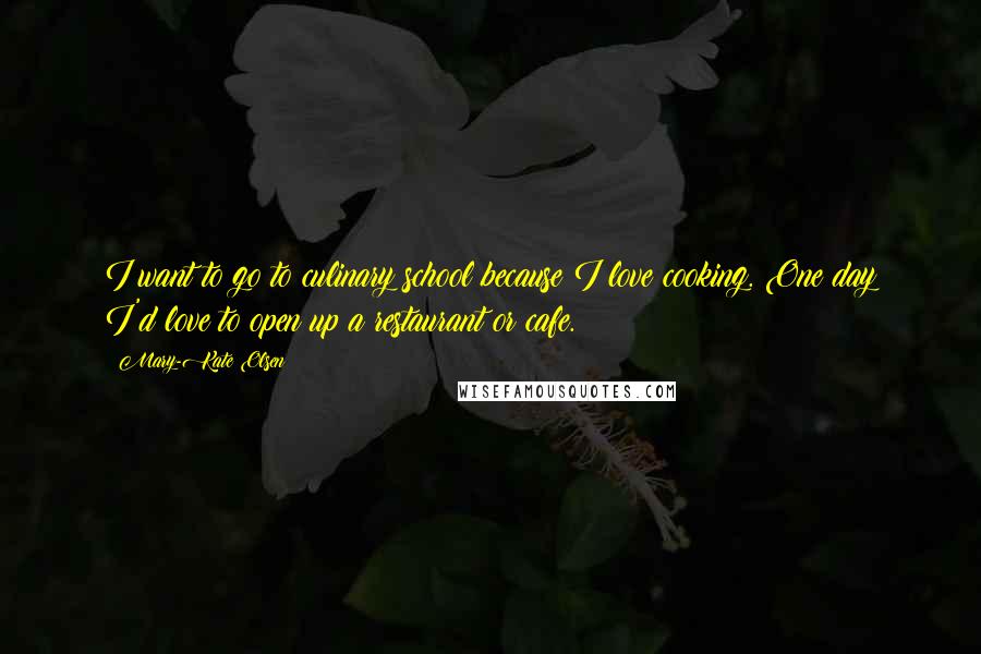 Mary-Kate Olsen Quotes: I want to go to culinary school because I love cooking. One day I'd love to open up a restaurant or cafe.