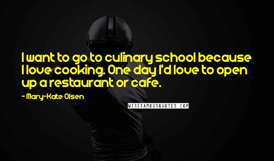 Mary-Kate Olsen Quotes: I want to go to culinary school because I love cooking. One day I'd love to open up a restaurant or cafe.