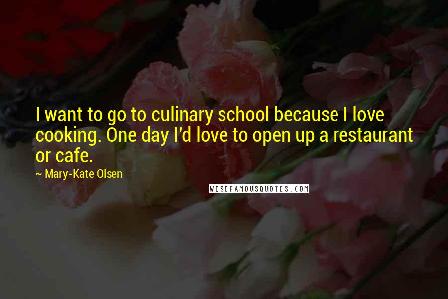Mary-Kate Olsen Quotes: I want to go to culinary school because I love cooking. One day I'd love to open up a restaurant or cafe.