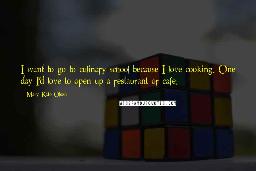 Mary-Kate Olsen Quotes: I want to go to culinary school because I love cooking. One day I'd love to open up a restaurant or cafe.