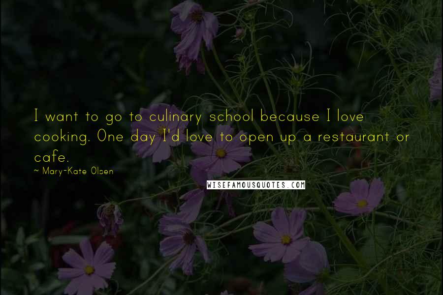 Mary-Kate Olsen Quotes: I want to go to culinary school because I love cooking. One day I'd love to open up a restaurant or cafe.