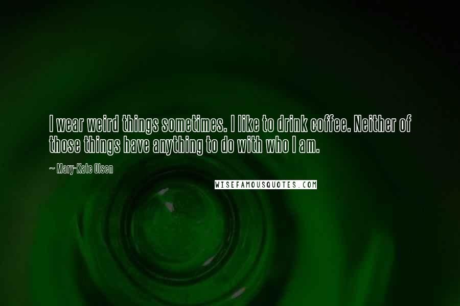 Mary-Kate Olsen Quotes: I wear weird things sometimes. I like to drink coffee. Neither of those things have anything to do with who I am.