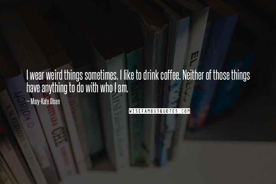 Mary-Kate Olsen Quotes: I wear weird things sometimes. I like to drink coffee. Neither of those things have anything to do with who I am.