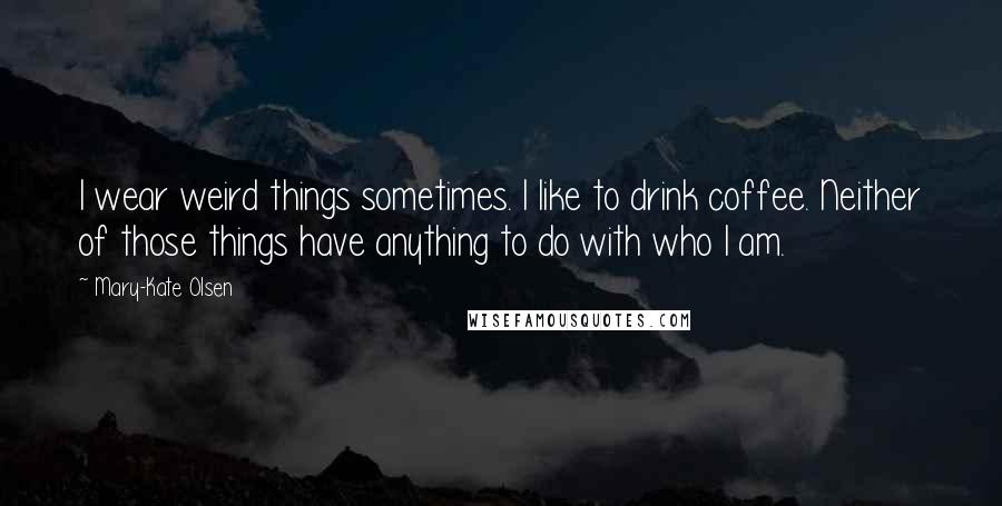 Mary-Kate Olsen Quotes: I wear weird things sometimes. I like to drink coffee. Neither of those things have anything to do with who I am.