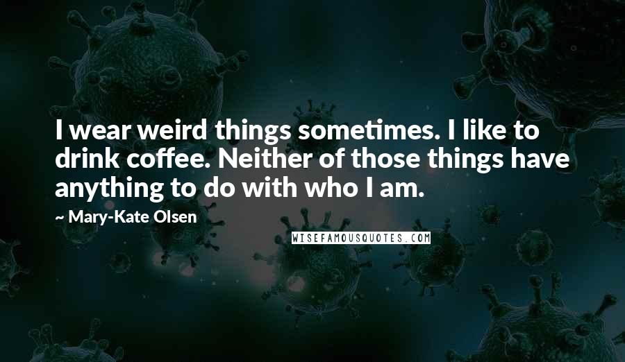 Mary-Kate Olsen Quotes: I wear weird things sometimes. I like to drink coffee. Neither of those things have anything to do with who I am.