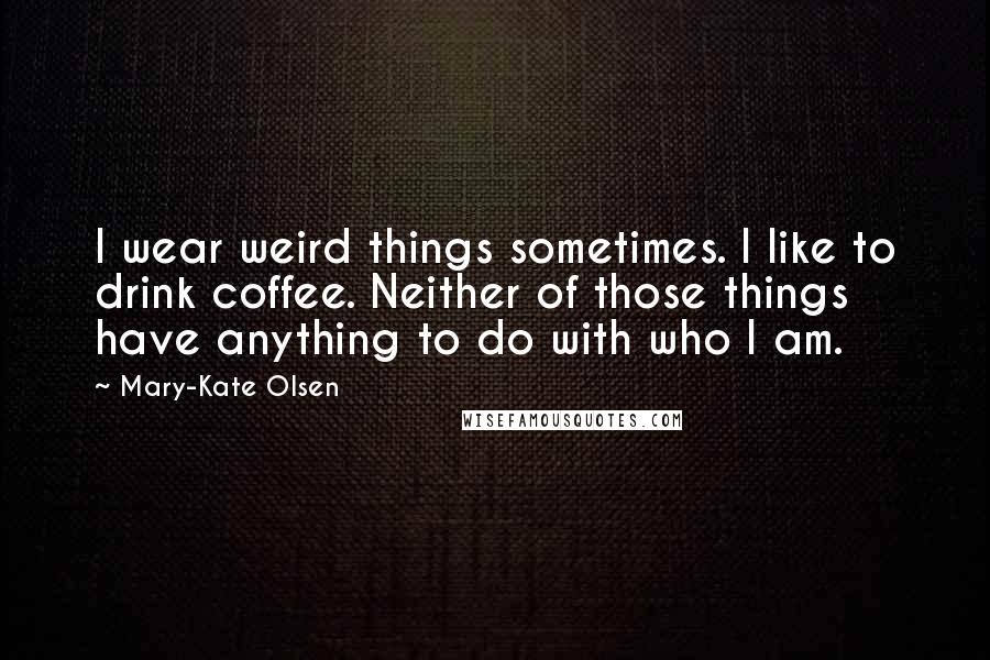 Mary-Kate Olsen Quotes: I wear weird things sometimes. I like to drink coffee. Neither of those things have anything to do with who I am.