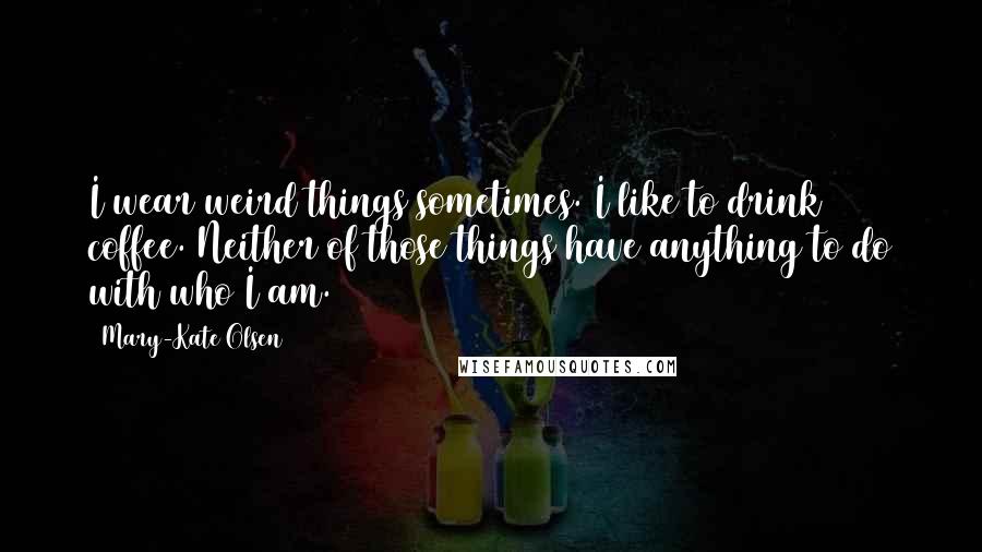 Mary-Kate Olsen Quotes: I wear weird things sometimes. I like to drink coffee. Neither of those things have anything to do with who I am.