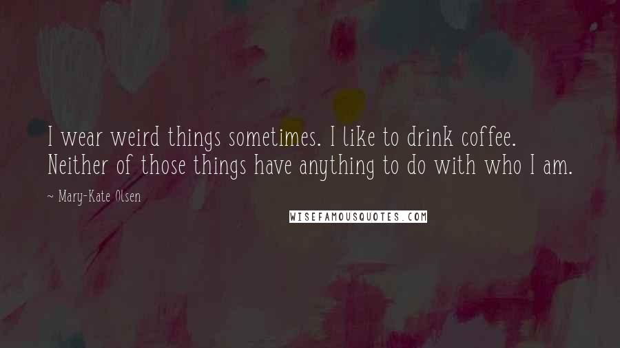 Mary-Kate Olsen Quotes: I wear weird things sometimes. I like to drink coffee. Neither of those things have anything to do with who I am.