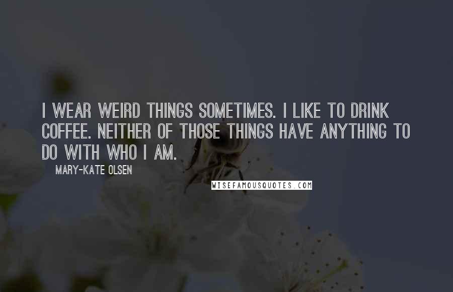 Mary-Kate Olsen Quotes: I wear weird things sometimes. I like to drink coffee. Neither of those things have anything to do with who I am.