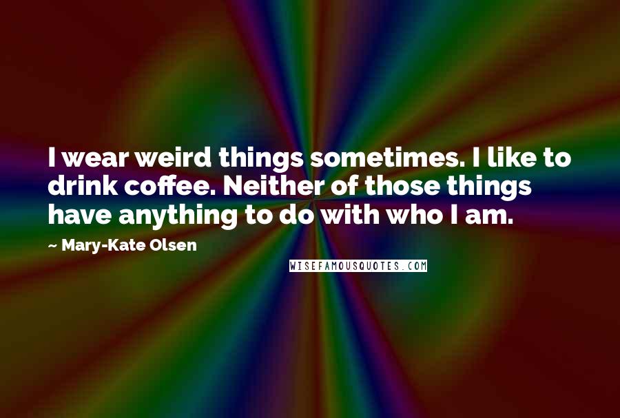 Mary-Kate Olsen Quotes: I wear weird things sometimes. I like to drink coffee. Neither of those things have anything to do with who I am.