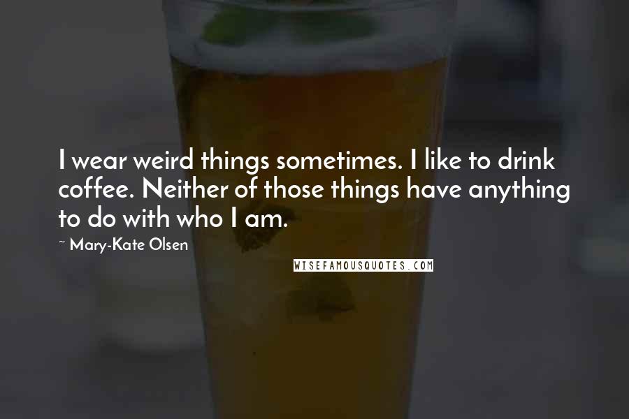 Mary-Kate Olsen Quotes: I wear weird things sometimes. I like to drink coffee. Neither of those things have anything to do with who I am.