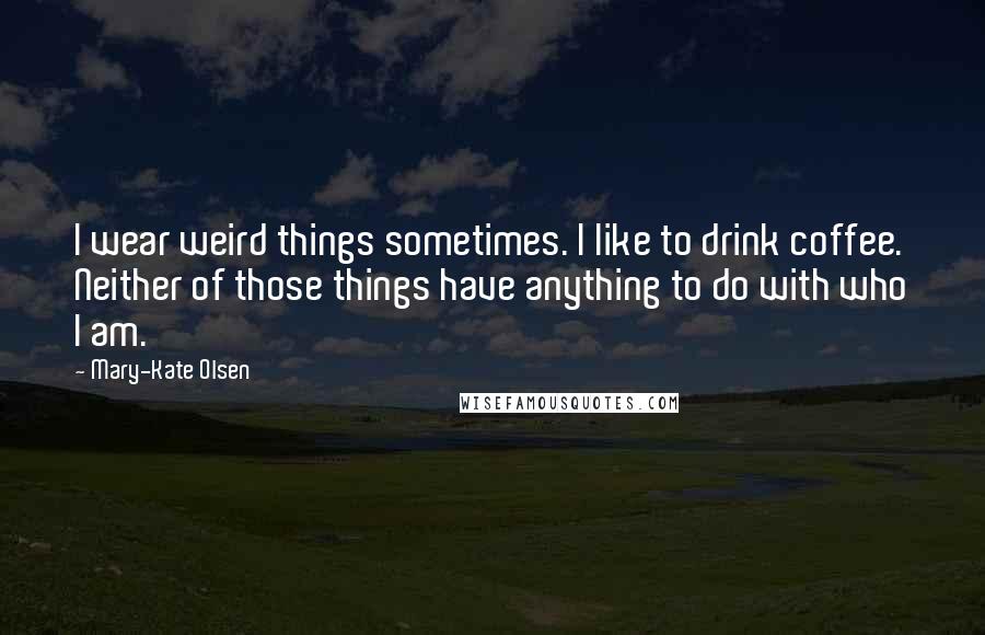 Mary-Kate Olsen Quotes: I wear weird things sometimes. I like to drink coffee. Neither of those things have anything to do with who I am.