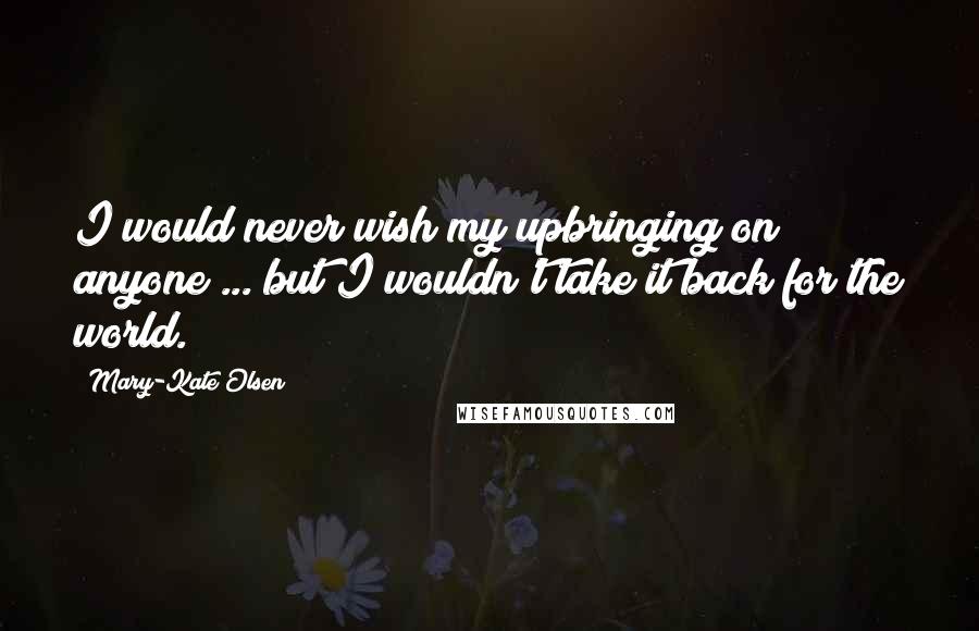 Mary-Kate Olsen Quotes: I would never wish my upbringing on anyone ... but I wouldn't take it back for the world.