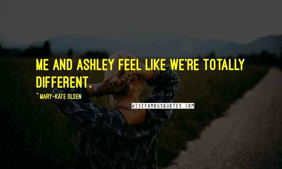 Mary-Kate Olsen Quotes: Me and Ashley feel like we're totally different.