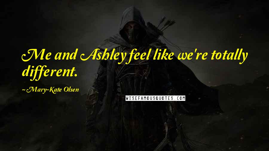 Mary-Kate Olsen Quotes: Me and Ashley feel like we're totally different.