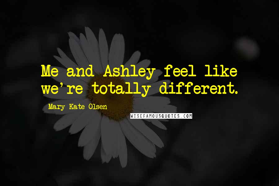 Mary-Kate Olsen Quotes: Me and Ashley feel like we're totally different.
