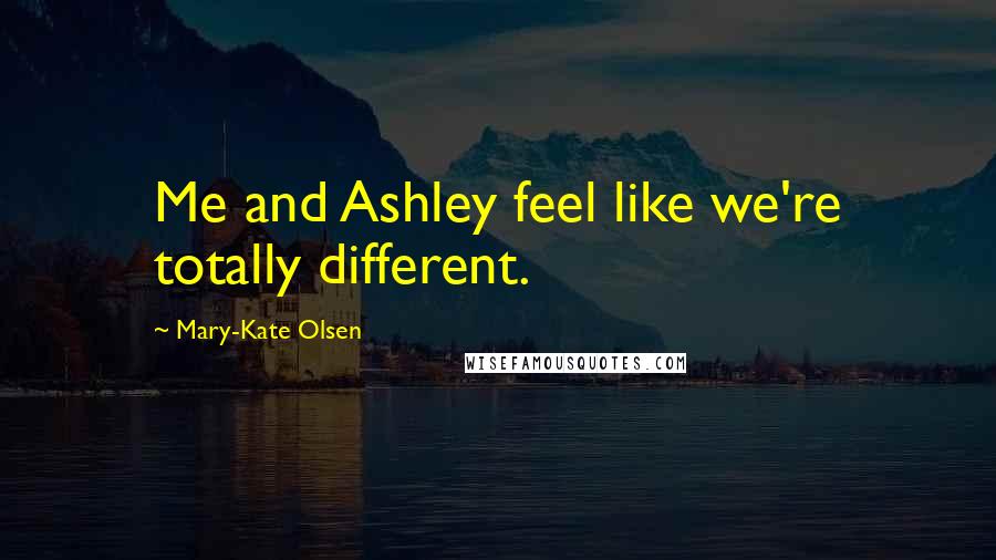 Mary-Kate Olsen Quotes: Me and Ashley feel like we're totally different.